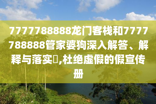 7777788888龙门客栈和7777788888管家婆狗深入解答、解释与落实​,杜绝虚假的假宣传册