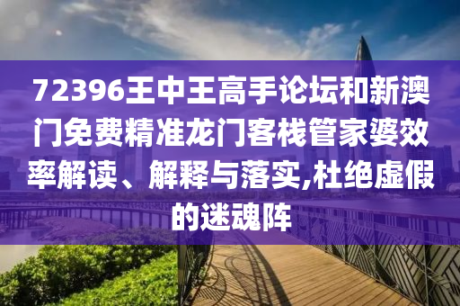 72396王中王高手论坛和新澳门免费精准龙门客栈管家婆效率解读、解释与落实,杜绝虚假的迷魂阵