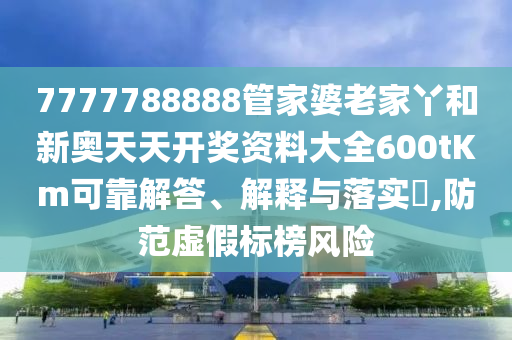 7777788888管家婆老家丫和新奥天天开奖资料大全600tKm可靠解答、解释与落实​,防范虚假标榜风险