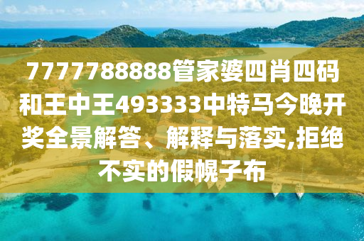 7777788888管家婆四肖四码和王中王493333中特马今晚开奖全景解答、解释与落实,拒绝不实的假幌子布