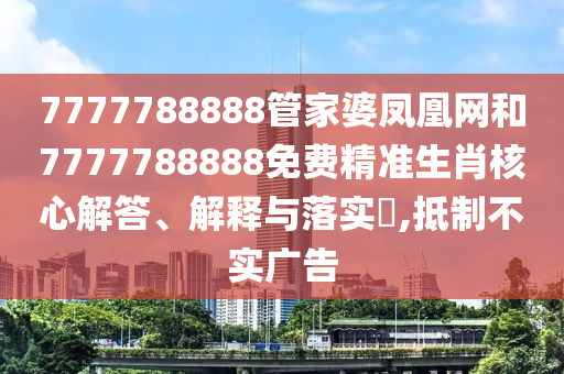 7777788888管家婆凤凰网和7777788888免费精准生肖核心解答、解释与落实​,抵制不实广告