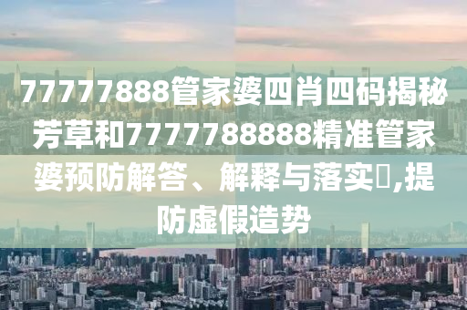 77777888管家婆四肖四码揭秘芳草和7777788888精准管家婆预防解答、解释与落实​,提防虚假造势