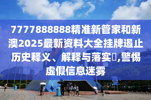 7777888888精准新管家和新澳2025最新资料大全挂牌遏止历史释义、解释与落实​,警惕虚假信息迷雾