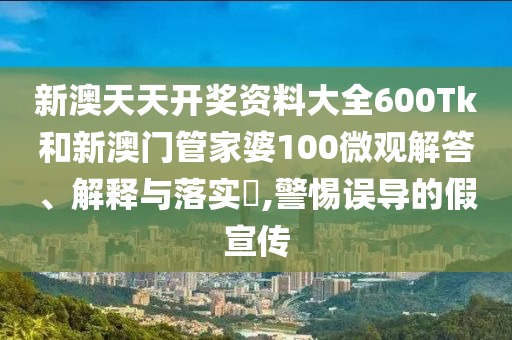 新澳天天开奖资料大全600Tk和新澳门管家婆100微观解答、解释与落实​,警惕误导的假宣传