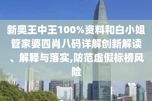 新奥王中王100%资料和白小姐管家婆四肖八码详解创新解读、解释与落实,防范虚假标榜风险