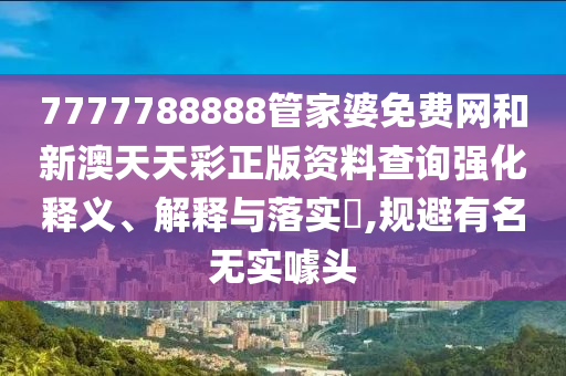 7777788888管家婆免费网和新澳天天彩正版资料查询强化释义、解释与落实​,规避有名无实噱头
