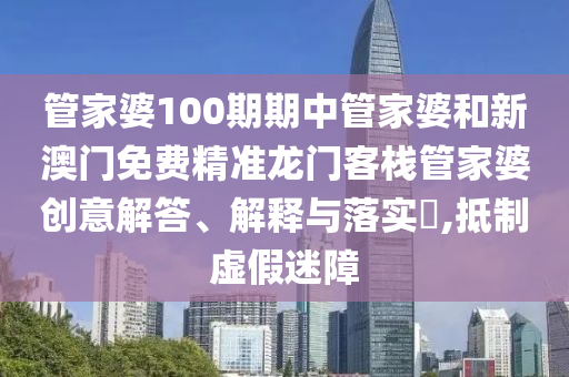 管家婆100期期中管家婆和新澳门免费精准龙门客栈管家婆创意解答、解释与落实​,抵制虚假迷障