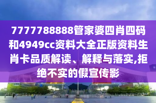 7777788888管家婆四肖四码和4949cc资料大全正版资料生肖卡品质解读、解释与落实,拒绝不实的假宣传影