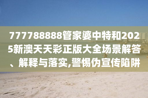 777788888管家婆中特和2025新澳天天彩正版大全场景解答、解释与落实,警惕伪宣传陷阱