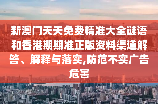 新澳门天天免费精准大全谜语和香港期期准正版资料渠道解答、解释与落实,防范不实广告危害
