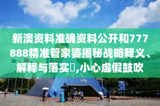 新澳资料准确资料公开和777888精准管家婆揭秘战略释义、解释与落实​,小心虚假鼓吹