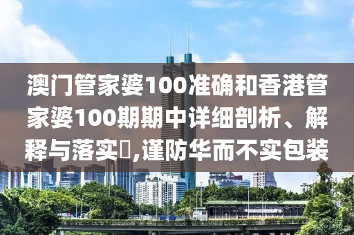澳门管家婆100准确和香港管家婆100期期中详细剖析、解释与落实​,谨防华而不实包装