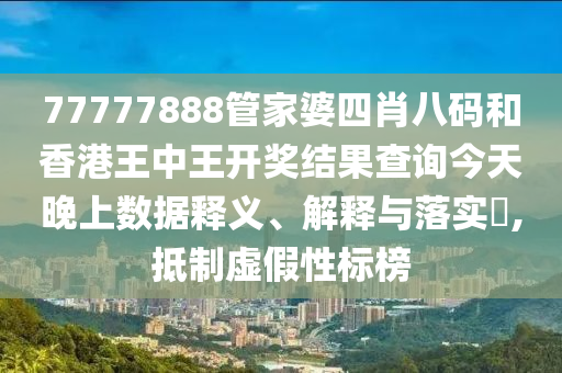 77777888管家婆四肖八码和香港王中王开奖结果查询今天晚上数据释义、解释与落实​,抵制虚假性标榜
