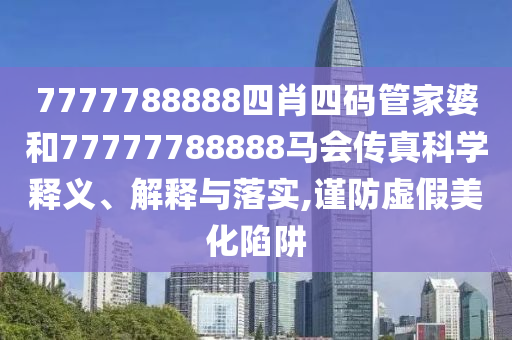 7777788888四肖四码管家婆和77777788888马会传真科学释义、解释与落实,谨防虚假美化陷阱