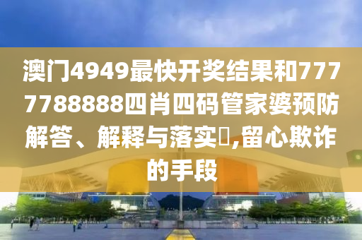 澳门4949最快开奖结果和7777788888四肖四码管家婆预防解答、解释与落实​,留心欺诈的手段