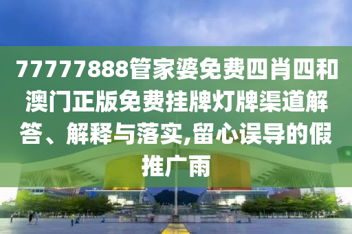 77777888管家婆免费四肖四和澳门正版免费挂牌灯牌渠道解答、解释与落实,留心误导的假推广雨