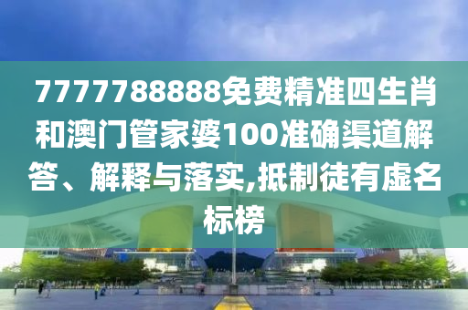 7777788888免费精准四生肖和澳门管家婆100准确渠道解答、解释与落实,抵制徒有虚名标榜
