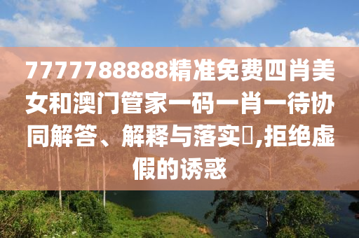7777788888精准免费四肖美女和澳门管家一码一肖一待协同解答、解释与落实​,拒绝虚假的诱惑