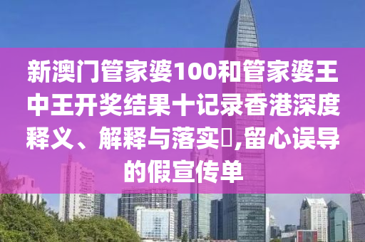 新澳门管家婆100和管家婆王中王开奖结果十记录香港深度释义、解释与落实​,留心误导的假宣传单