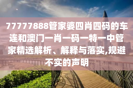 77777888管家婆四肖四码的车连和澳门一肖一码一特一中管家精选解析、解释与落实,规避不实的声明