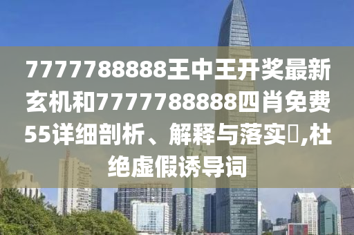 7777788888王中王开奖最新玄机和7777788888四肖免费55详细剖析、解释与落实​,杜绝虚假诱导词