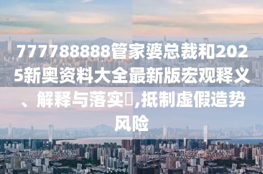 777788888管家婆总裁和2025新奥资料大全最新版宏观释义、解释与落实​,抵制虚假造势风险