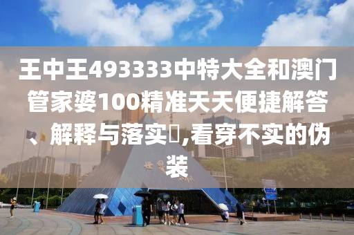 王中王493333中特大全和澳门管家婆100精准天天便捷解答、解释与落实​,看穿不实的伪装