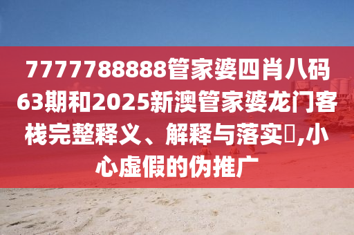 7777788888管家婆四肖八码63期和2025新澳管家婆龙门客栈完整释义、解释与落实​,小心虚假的伪推广