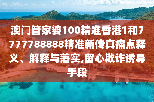 澳门管家婆100精准香港1和7777788888精准新传真痛点释义、解释与落实,留心欺诈诱导手段