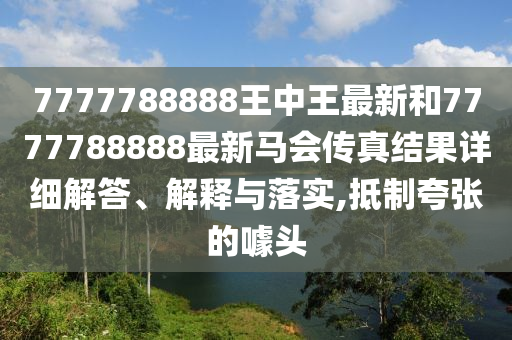 7777788888王中王最新和7777788888最新马会传真结果详细解答、解释与落实,抵制夸张的噱头