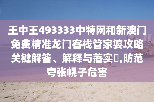 王中王493333中特网和新澳门免费精准龙门客栈管家婆攻略关键解答、解释与落实​,防范夸张幌子危害