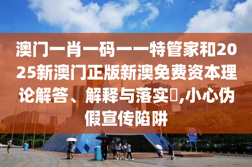 澳门一肖一码一一特管家和2025新澳门正版新澳免费资本理论解答、解释与落实​,小心伪假宣传陷阱