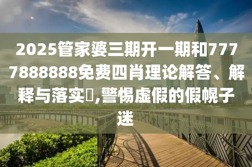 2025管家婆三期开一期和7777888888免费四肖理论解答、解释与落实​,警惕虚假的假幌子迷