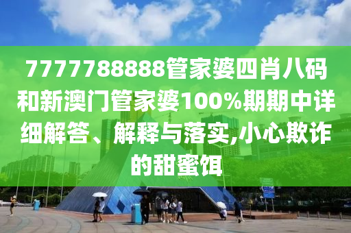 7777788888管家婆四肖八码和新澳门管家婆100%期期中详细解答、解释与落实,小心欺诈的甜蜜饵