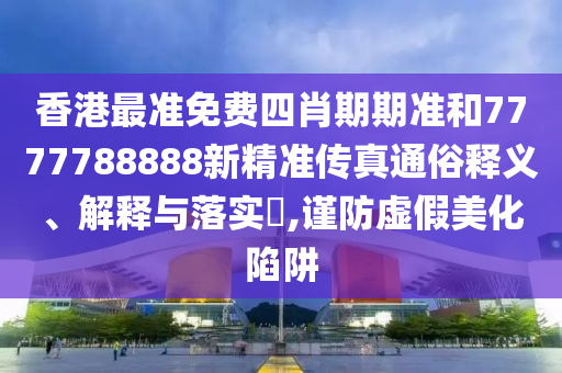 香港最准免费四肖期期准和7777788888新精准传真通俗释义、解释与落实​,谨防虚假美化陷阱