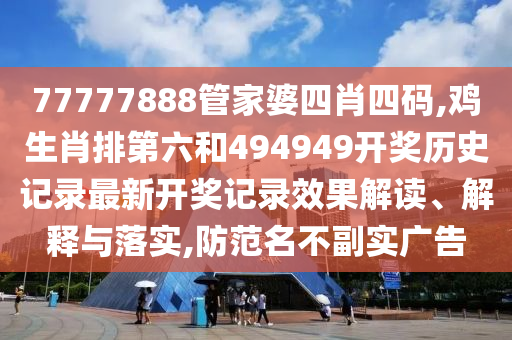 77777888管家婆四肖四码,鸡生肖排第六和494949开奖历史记录最新开奖记录效果解读、解释与落实,防范名不副实广告