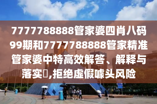 7777788888管家婆四肖八码99期和7777788888管家精准管家婆中特高效解答、解释与落实​,拒绝虚假噱头风险
