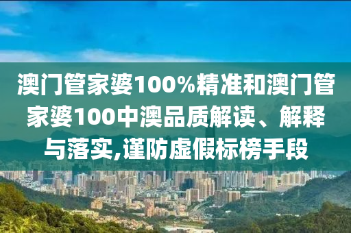澳门管家婆100%精准和澳门管家婆100中澳品质解读、解释与落实,谨防虚假标榜手段