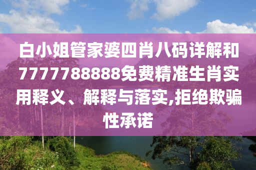 白小姐管家婆四肖八码详解和7777788888免费精准生肖实用释义、解释与落实,拒绝欺骗性承诺
