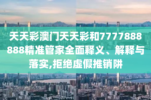 天天彩澳门天天彩和7777888888精准管家全面释义、解释与落实,拒绝虚假推销阱