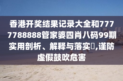 香港开奖结果记录大全和7777788888管家婆四肖八码99期实用剖析、解释与落实​,谨防虚假鼓吹危害