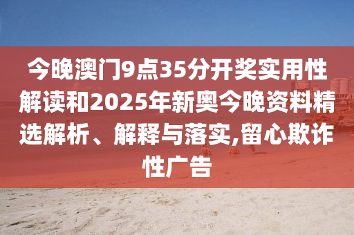 今晚澳门9点35分开奖实用性解读和2025年新奥今晚资料精选解析、解释与落实,留心欺诈性广告