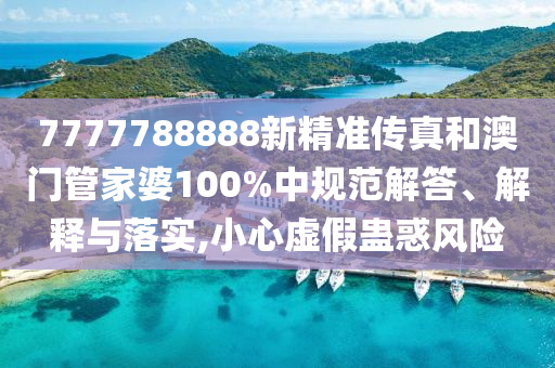 7777788888新精准传真和澳门管家婆100%中规范解答、解释与落实,小心虚假蛊惑风险