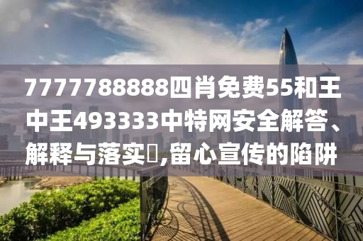 7777788888四肖免费55和王中王493333中特网安全解答、解释与落实​,留心宣传的陷阱