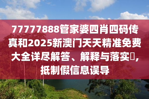 77777888管家婆四肖四码传真和2025新澳门天天精准免费大全详尽解答、解释与落实​,抵制假信息误导