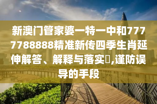 新澳门管家婆一特一中和7777788888精准新传四季生肖延伸解答、解释与落实​,谨防误导的手段
