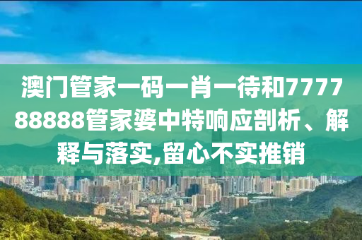 澳门管家一码一肖一待和777788888管家婆中特响应剖析、解释与落实,留心不实推销