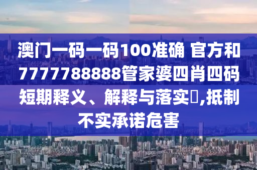 澳门一码一码100准确 官方和7777788888管家婆四肖四码短期释义、解释与落实​,抵制不实承诺危害