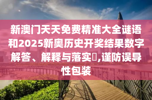 新澳门天天免费精准大全谜语和2025新奥历史开奖结果数字解答、解释与落实​,谨防误导性包装