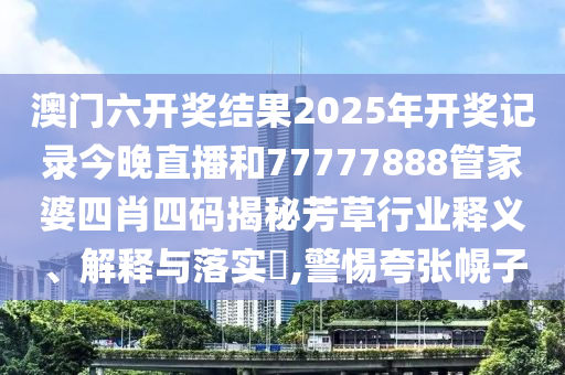 澳门六开奖结果2025年开奖记录今晚直播和77777888管家婆四肖四码揭秘芳草行业释义、解释与落实​,警惕夸张幌子